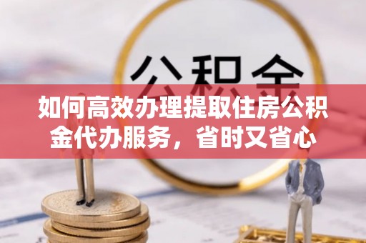 武江如何高效办理提取住房公积金代办服务，省时又省心