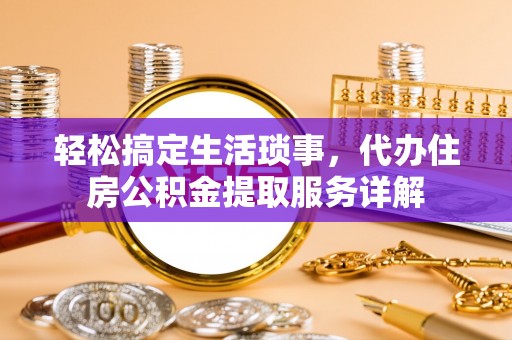武江轻松搞定生活琐事，代办住房公积金提取服务详解
