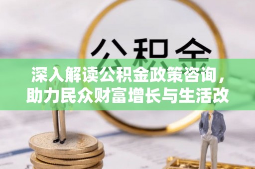 武江深入解读公积金政策咨询，助力民众财富增长与生活改善的智慧之选