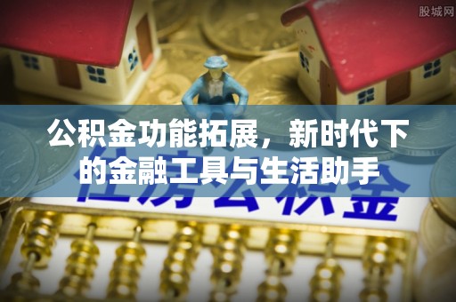 武江公积金功能拓展，新时代下的金融工具与生活助手