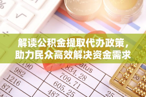 武江解读公积金提取代办政策，助力民众高效解决资金需求