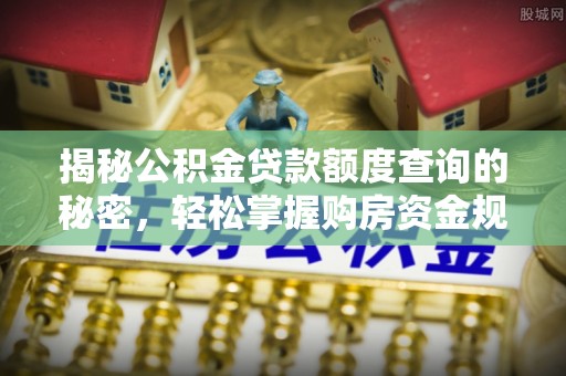 武江揭秘公积金贷款额度查询的秘密，轻松掌握购房资金规划