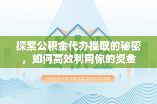 武江探索公积金代办提取的秘密，如何高效利用你的资金