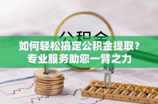 武江如何轻松搞定公积金提取？专业服务助您一臂之力