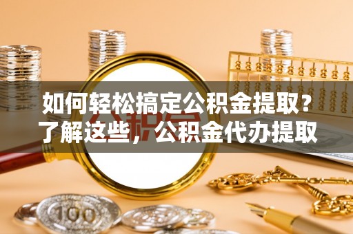 武江如何轻松搞定公积金提取？了解这些，公积金代办提取业务不再难！