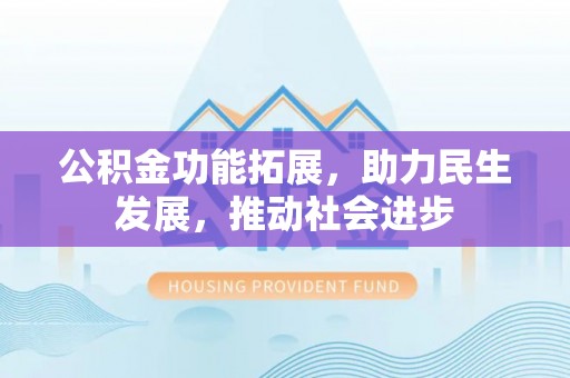 武江公积金功能拓展，助力民生发展，推动社会进步