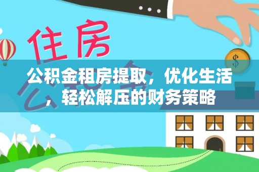 武江公积金租房提取，优化生活，轻松解压的财务策略