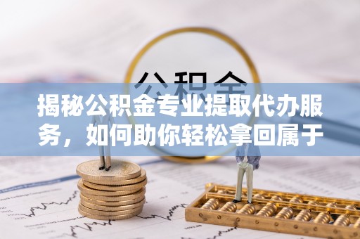 武江揭秘公积金专业提取代办服务，如何助你轻松拿回属于你的资金