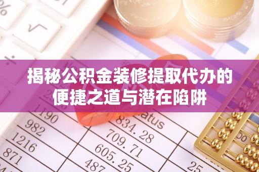 武江揭秘公积金装修提取代办的便捷之道与潜在陷阱