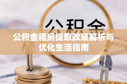 武江公积金租房提取政策解析与优化生活指南