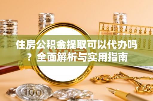 武江住房公积金提取可以代办吗？全面解析与实用指南