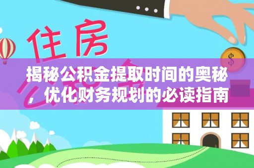 武江揭秘公积金提取时间的奥秘，优化财务规划的必读指南