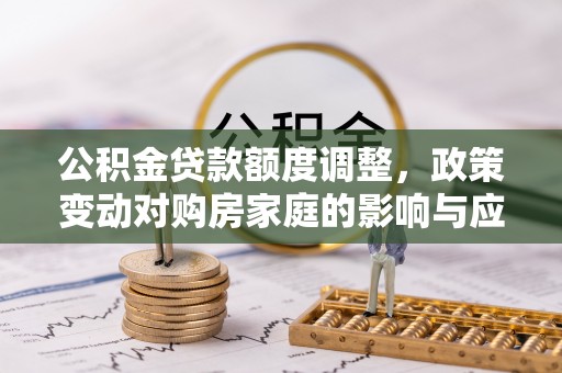 武江公积金贷款额度调整，政策变动对购房家庭的影响与应对策略