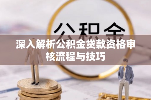 武江深入解析公积金贷款资格审核流程与技巧