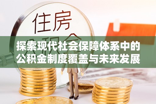 武江探索现代社会保障体系中的公积金制度覆盖与未来发展