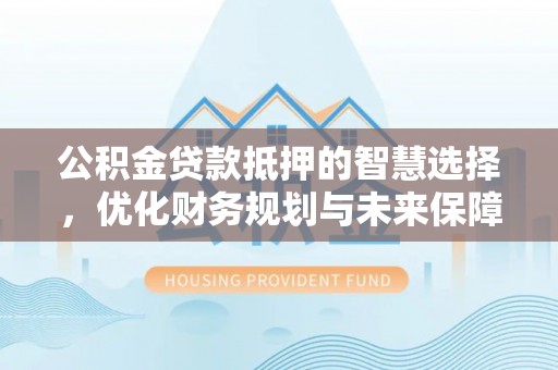 武江公积金贷款抵押的智慧选择，优化财务规划与未来保障