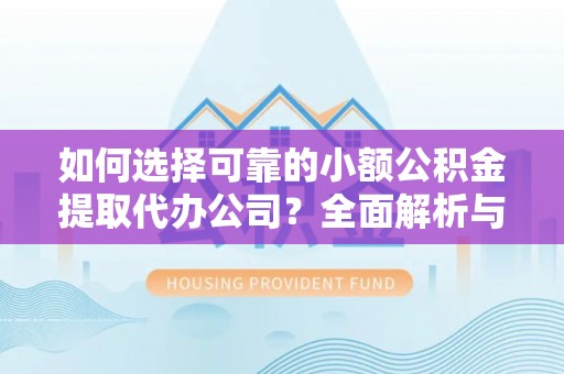 武江如何选择可靠的小额公积金提取代办公司？全面解析与实用指南
