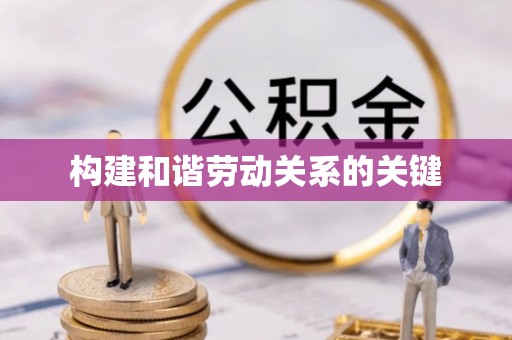 武江构建和谐劳动关系的关键