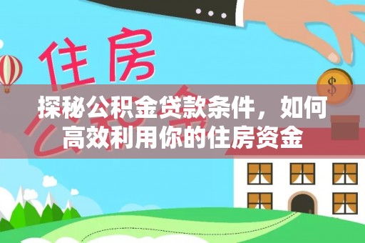武江探秘公积金贷款条件，如何高效利用你的住房资金