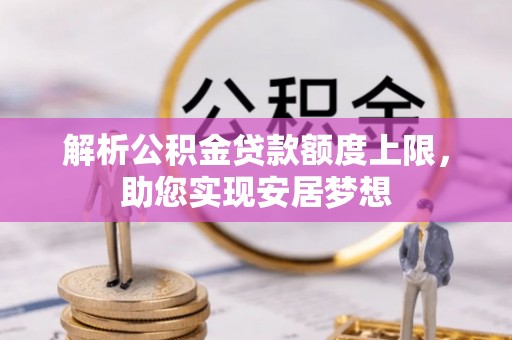 武江解析公积金贷款额度上限，助您实现安居梦想