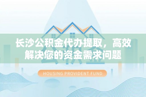 武江长沙公积金代办提取，高效解决您的资金需求问题
