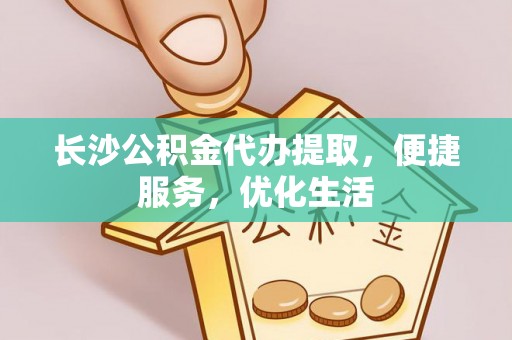 武江长沙公积金代办提取，便捷服务，优化生活
