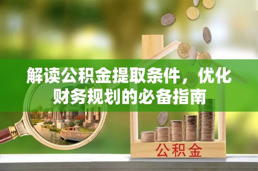 武江解读公积金提取条件，优化财务规划的必备指南