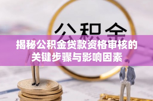 武江揭秘公积金贷款资格审核的关键步骤与影响因素