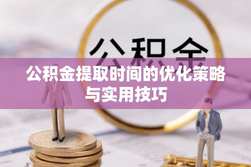武江公积金提取时间的优化策略与实用技巧