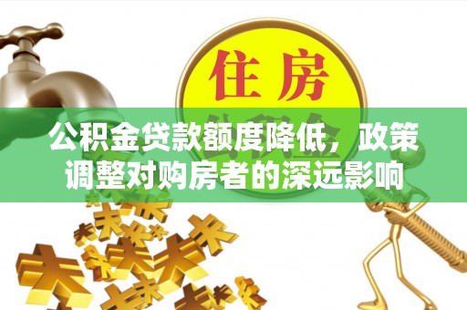 武江公积金贷款额度降低，政策调整对购房者的深远影响