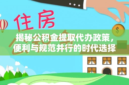 武江揭秘公积金提取代办政策，便利与规范并行的时代选择