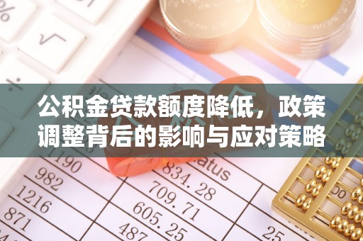 武江公积金贷款额度降低，政策调整背后的影响与应对策略