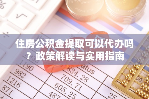 武江住房公积金提取可以代办吗？政策解读与实用指南