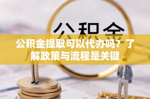 武江公积金提取可以代办吗？了解政策与流程是关键