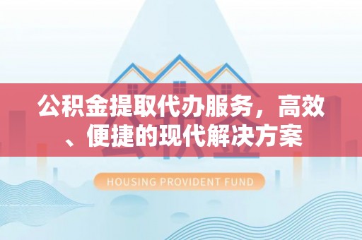 武江公积金提取代办服务，高效、便捷的现代解决方案