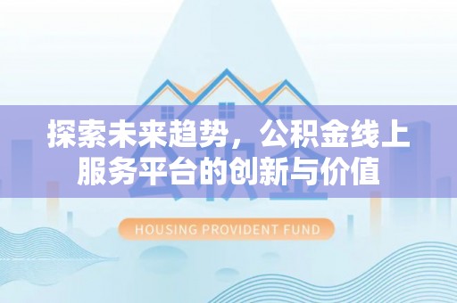 武江探索未来趋势，公积金线上服务平台的创新与价值