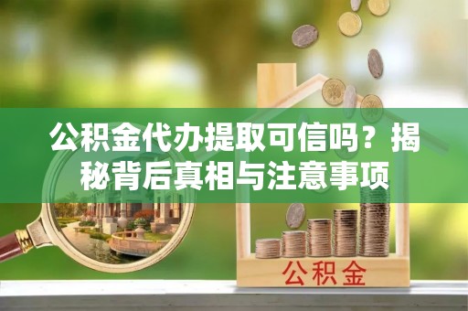 武江公积金代办提取可信吗？揭秘背后真相与注意事项