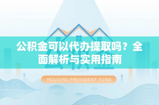 武江公积金可以代办提取吗？全面解析与实用指南