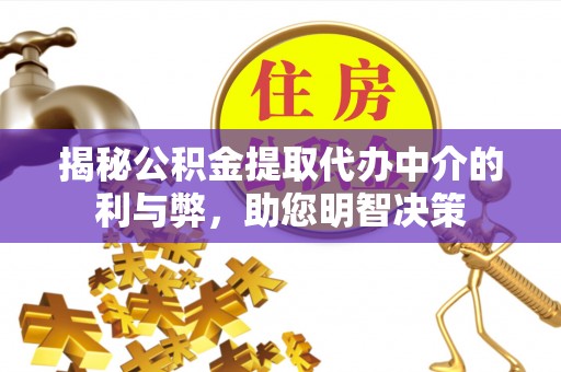武江揭秘公积金提取代办中介的利与弊，助您明智决策