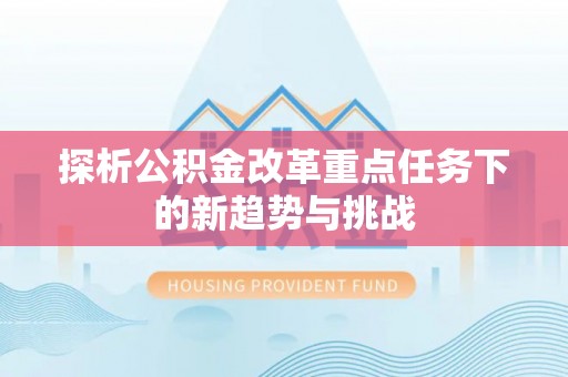 武江探析公积金改革重点任务下的新趋势与挑战