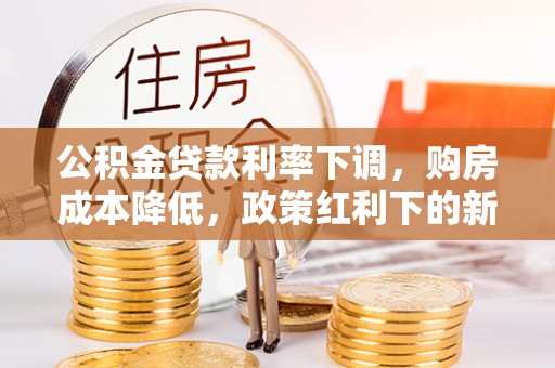 武江公积金贷款利率下调，购房成本降低，政策红利下的新机遇