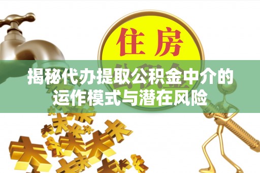 武江揭秘代办提取公积金中介的运作模式与潜在风险