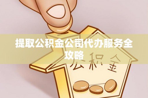 武江提取公积金公司代办服务全攻略
