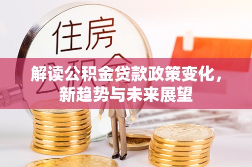 武江解读公积金贷款政策变化，新趋势与未来展望
