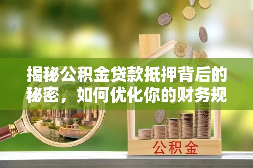 武江揭秘公积金贷款抵押背后的秘密，如何优化你的财务规划