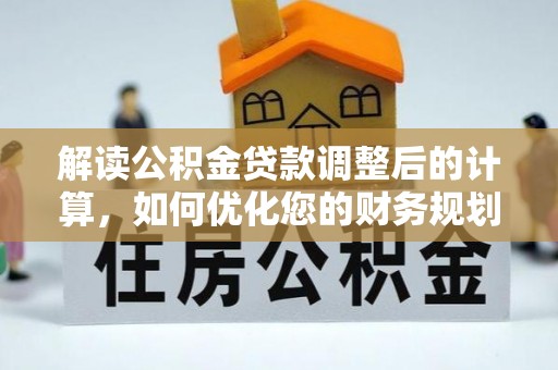 武江解读公积金贷款调整后的计算，如何优化您的财务规划