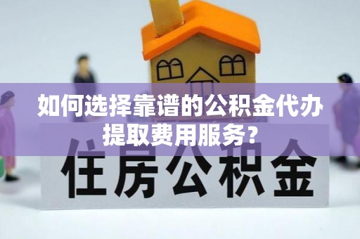 武江如何选择靠谱的公积金代办提取费用服务？
