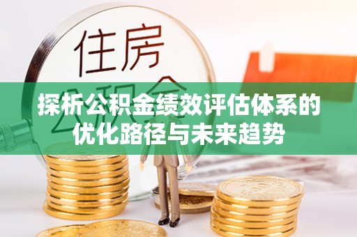 武江探析公积金绩效评估体系的优化路径与未来趋势