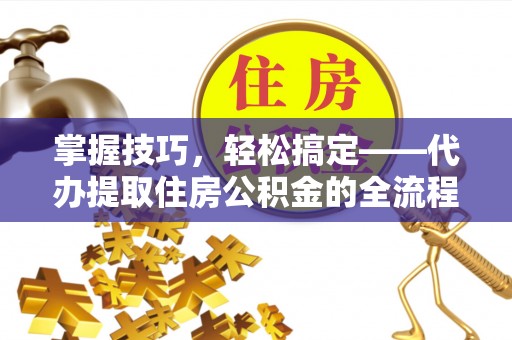 武江掌握技巧，轻松搞定——代办提取住房公积金的全流程解析