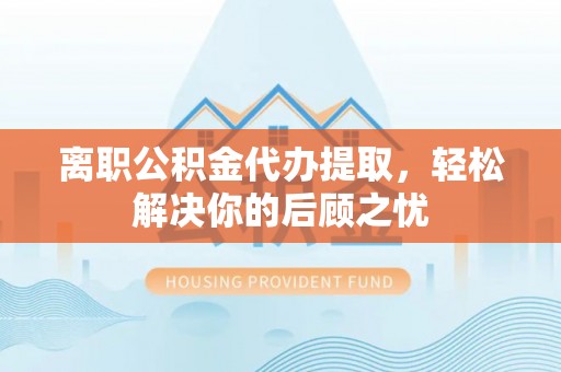 武江离职公积金代办提取，轻松解决你的后顾之忧
